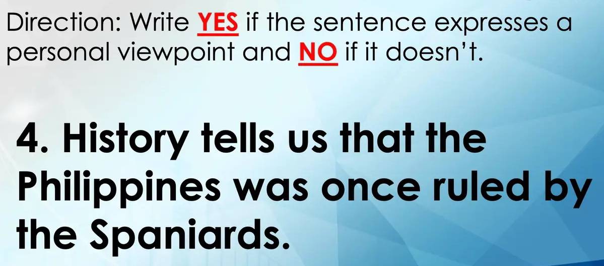 Direction: Write YES if the sentence expresses a 
personal viewpoint and NO if it doesn't. 
4. History tells us that the 
Philippines was once ruled by 
the Spaniards.