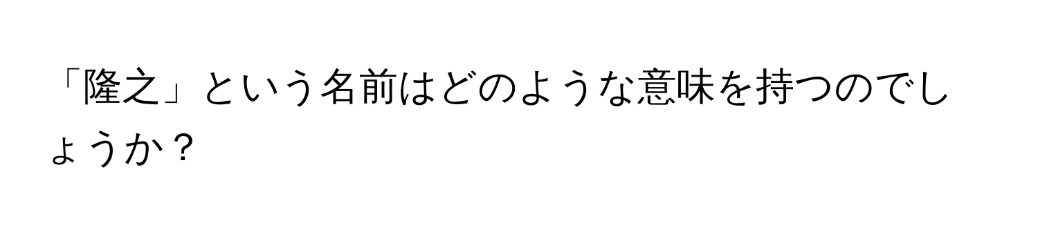 「隆之」という名前はどのような意味を持つのでしょうか？