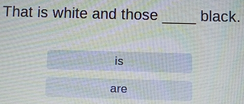 That is white and those black. 
_ 
is 
are