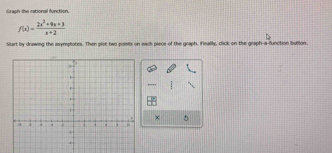 Graph the rational function.
f(x)= (2x^2+9x+3)/x+2 
Start by drawing the asymptotes. Then plot two points on each piece of the graph. Finally, click on the graph-a-function button. 
. 
×