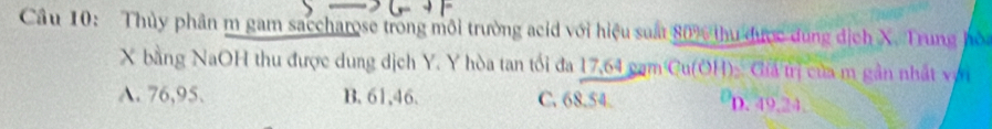 Thủy phân m gam saccharose trong môi trường acid với hiệu suấu 80% thư được dung địch X. Trung hò
X bằng NaOH thu được dung dịch Y. Y hòa tan tối đa 17,64 cam Cu(OH)- Giá trị của m gân nhất vậi
A. 76, 95. B. 61, 46. C. 68.54. ”p. 49, 24.