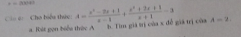 + = 20040
Co 6: Cho biểu thức: A= (x^2-2x+1)/x-1 + (x^2+2x+1)/x+1 -3 A-2. 
a. Rút gọn biểu thức A b. Tim giả trị của x đế giá trị của