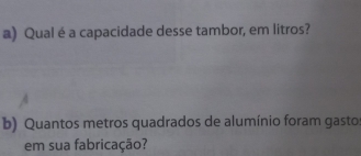 Qual é a capacidade desse tambor, em litros? 
b) Quantos metros quadrados de alumínio foram gasto 
em sua fabricação?