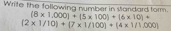 Write the following number in standard form.
(8* 1,000)+(5* 100)+(6* 10)+
(2* 1/10)+(7* 1/100)+(4* 1/1,000)