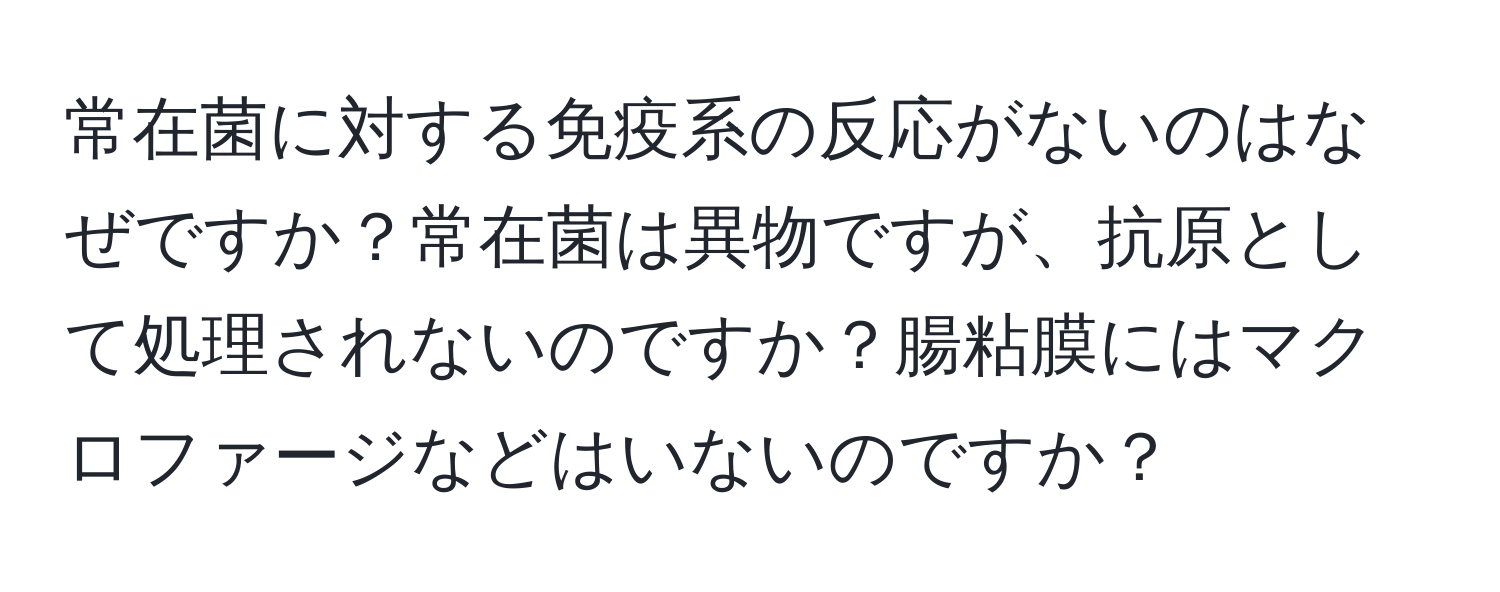 常在菌に対する免疫系の反応がないのはなぜですか？常在菌は異物ですが、抗原として処理されないのですか？腸粘膜にはマクロファージなどはいないのですか？