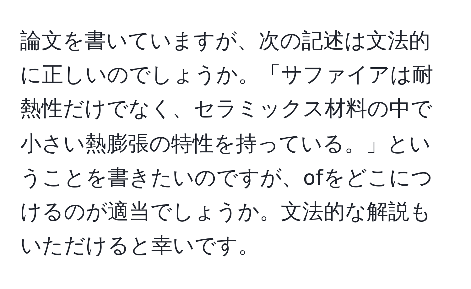 論文を書いていますが、次の記述は文法的に正しいのでしょうか。「サファイアは耐熱性だけでなく、セラミックス材料の中で小さい熱膨張の特性を持っている。」ということを書きたいのですが、ofをどこにつけるのが適当でしょうか。文法的な解説もいただけると幸いです。