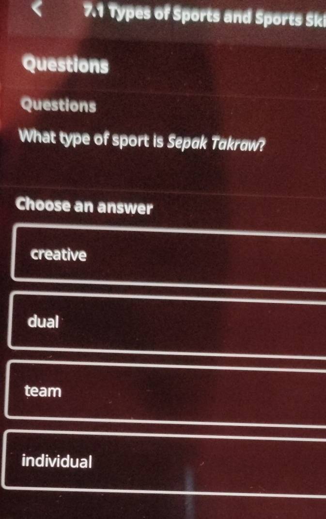 7.1 Types of Sports and Sports Ski
Questions
Questions
What type of sport is Sepak Takraw?
Choose an answer
creative
dual
team
individual