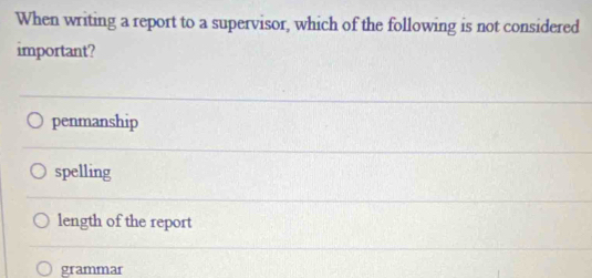 When writing a report to a supervisor, which of the following is not considered
important?
penmanship
spelling
length of the report
grammar