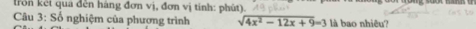 frồn kết quả đền háng đơn vị, đơn vị tính: phút). 
* Câu 3: Số nghiệm của phương trình sqrt(4x^2-12x+9)=3 là bao nhiêu?