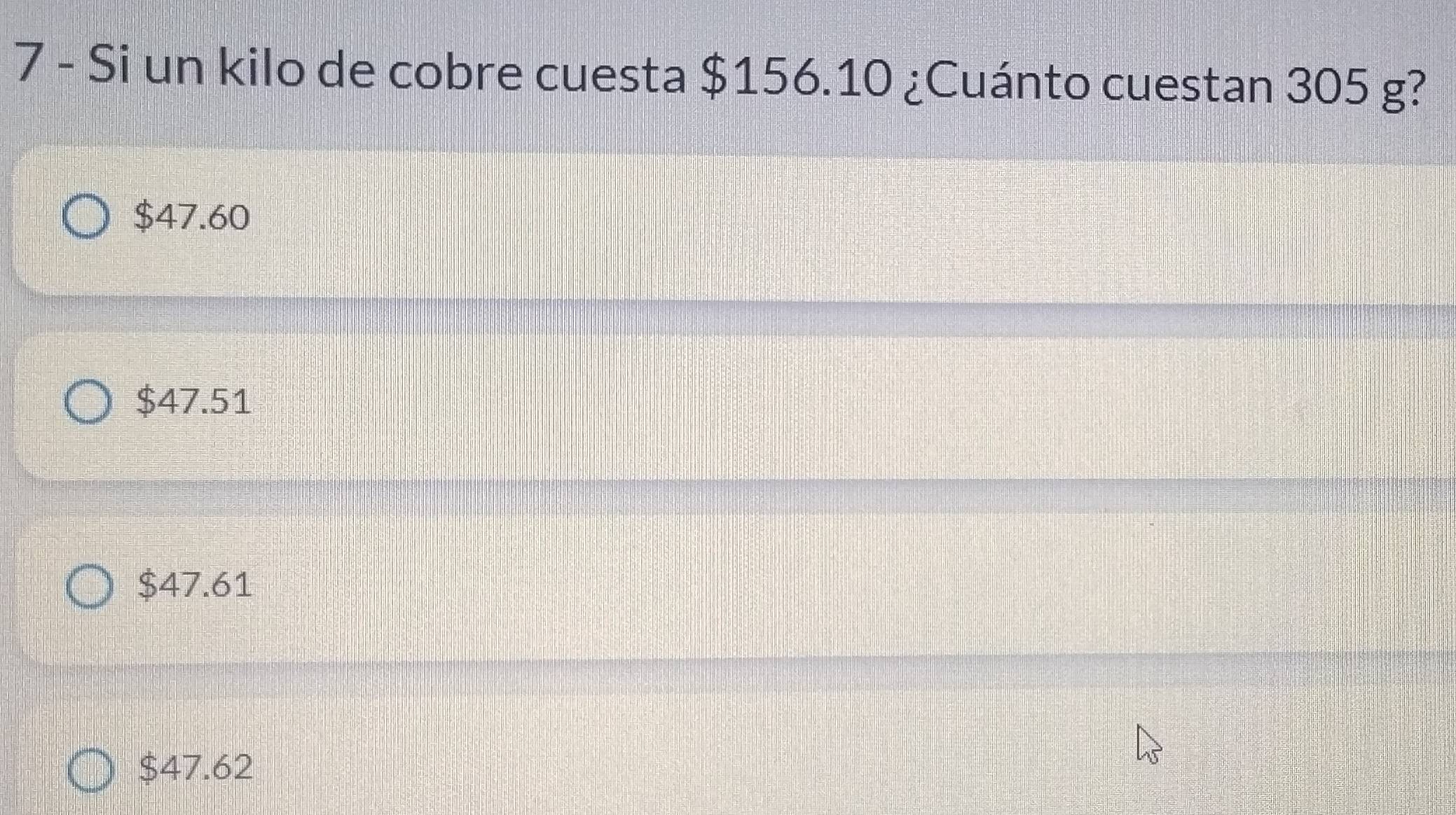 Si un kilo de cobre cuesta $156.10 ¿Cuánto cuestan 305 g?
$47.60
$47.51
$47.61
$47.62