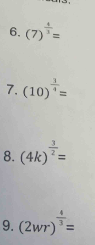 (7)^ 4/3 =
7. (10)^ 3/4 =
8. (4k)^ 3/2 =
9. (2wr)^ 4/3 =