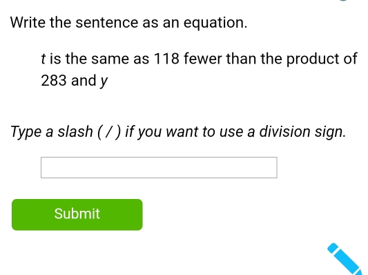 Write the sentence as an equation. 
t is the same as 118 fewer than the product of
283 and y
Type a slash ( / ) if you want to use a division sign. 
Submit