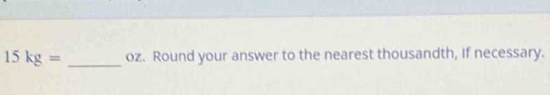 15kg= _ oz. Round your answer to the nearest thousandth, if necessary.