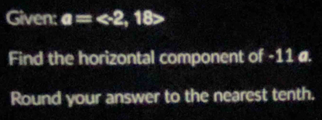 Given: a= , 18>
Find the horizontal component of -11 @. 
Round your answer to the nearest tenth.