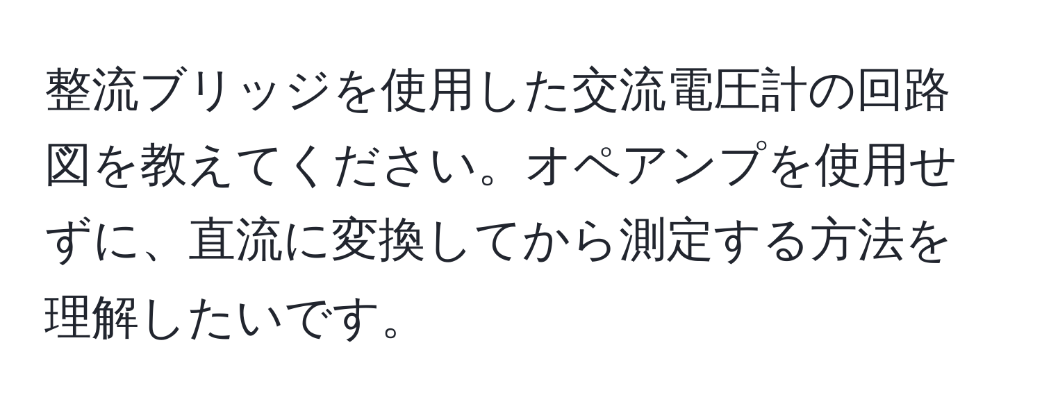 整流ブリッジを使用した交流電圧計の回路図を教えてください。オペアンプを使用せずに、直流に変換してから測定する方法を理解したいです。