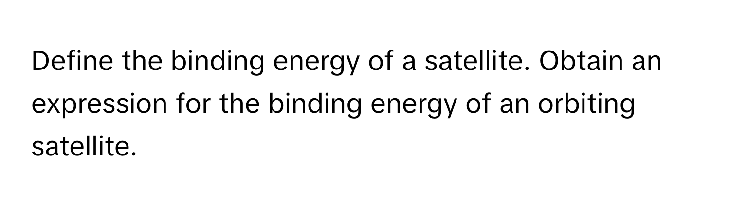 Define the binding energy of a satellite. Obtain an expression for the binding energy of an orbiting satellite.