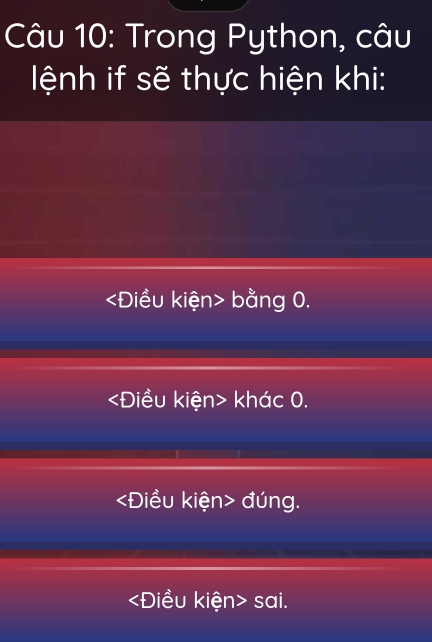 Trong Python, câu
lệnh if sẽ thực hiện khi:
bằng 0.
khác 0.
đúng.
sai.