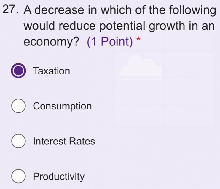 A decrease in which of the following
would reduce potential growth in an
economy? (1 Point) *
Taxation
Consumption
Interest Rates
Productivity