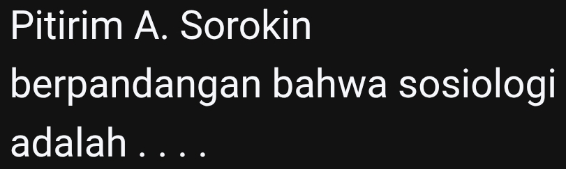 Pitirim A. Sorokin 
berpandangan bahwa sosiologi 
adalah . . . .