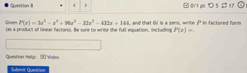 P(x)=3x^5-x^4+96x^3-32x^2-432x+144 , and that 6 is a zero, write P in factored form 
(as a product of linear factors). Be sure to write the full equation, including P(x)=. 
Question Help: ] Video 
Submit Question