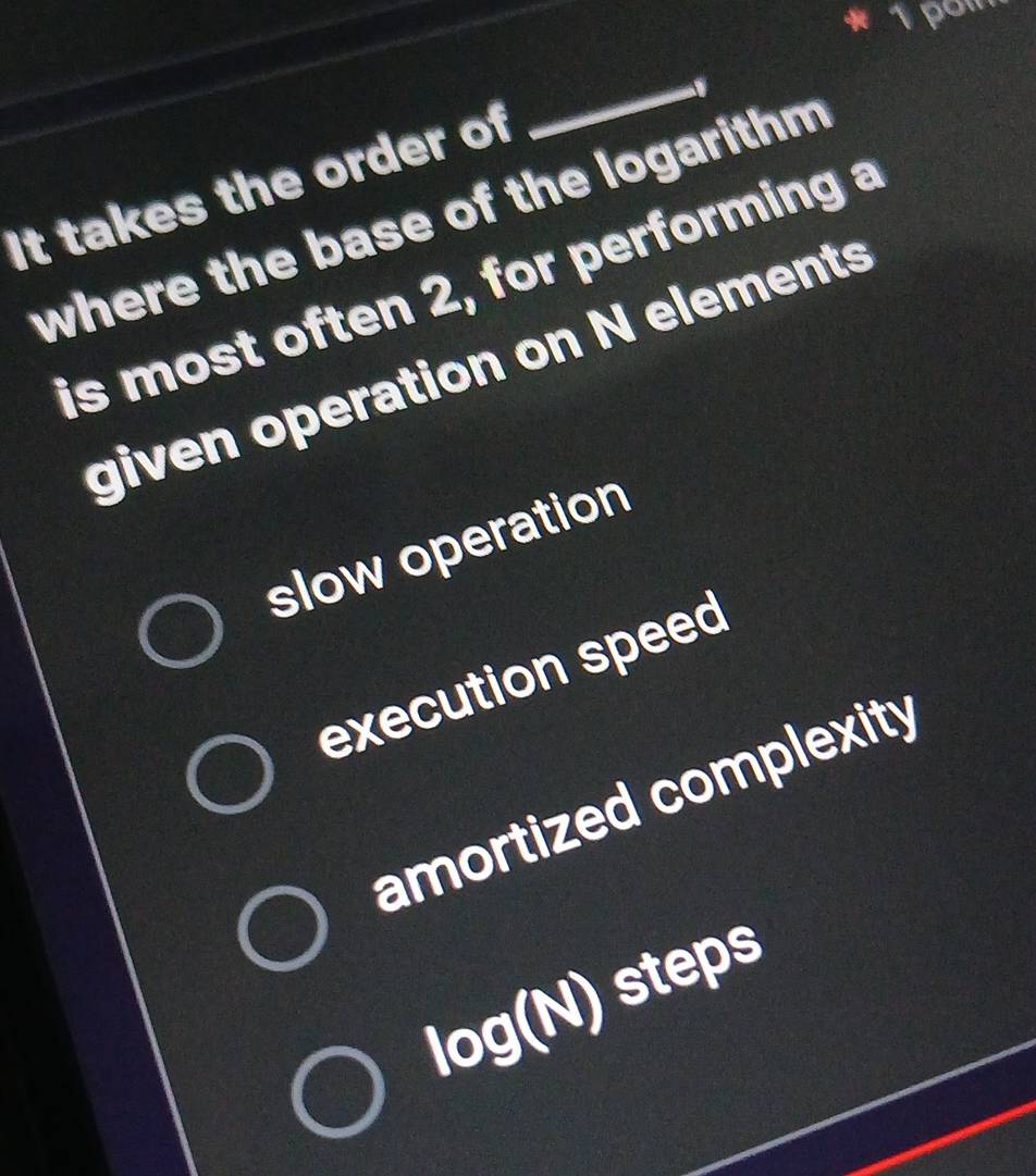 It takes the order of
_
where the base of the logarithm 
is most often 2, for performing a
given operation on N elements
slow operation
execution speed
amortized complexity
log (N) steps S