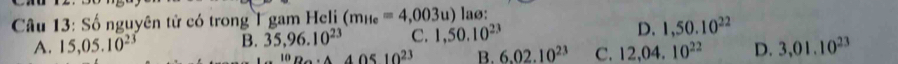 Số nguyên tử có trong 1 gam Heli (m_He=4,003u) laø:
A. 15,05.10^(23) B. 35,96.10^(23) C. 1,50.10^(23) D. 1,50.10^(22)
10D_0· A4Omega 510^(23) B. 6.02.10^(23) C. 12,04.10^(22) D. 3,01.10^(23)
