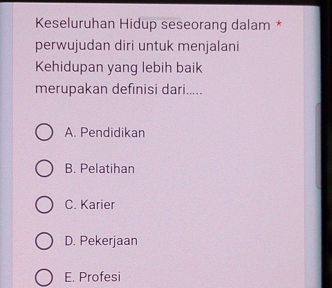 Keseluruhan Hidup seseorang dalam *
perwujudan diri untuk menjalani
Kehidupan yang lebih baik
merupakan definisi dari.....
A. Pendidikan
B. Pelatihan
C. Karier
D. Pekerjaan
E. Profesi