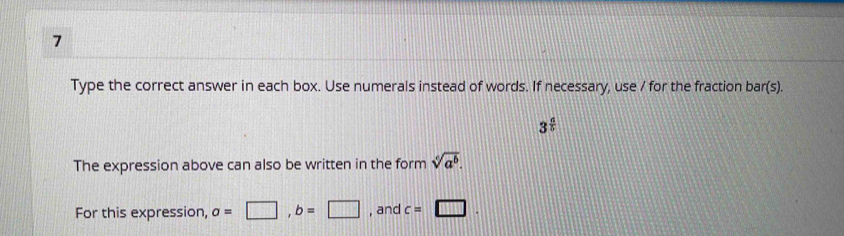 Type the correct answer in each box. Use numerals instead of words. If necessary, use / for the fraction bar(s).
3^(frac a)b
The expression above can also be written in the form sqrt[6](a^6). 
For this expression, a=□ , b=□ , and c=□.