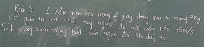 Bai 3 1 vdu new ta trong 2 gray day guo to nng thg 
và quá ta iói Kho tay nguò dó vói vàn toc 15m/s
Tinh cong suat ting bih wa nquò, do Kh day to