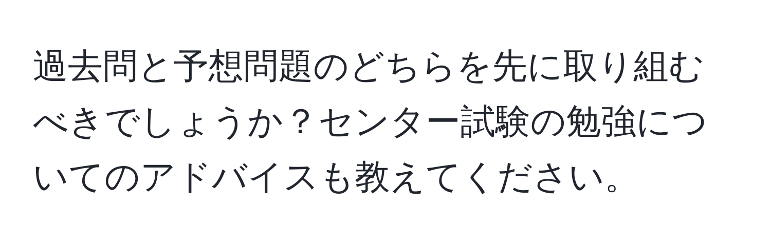 過去問と予想問題のどちらを先に取り組むべきでしょうか？センター試験の勉強についてのアドバイスも教えてください。