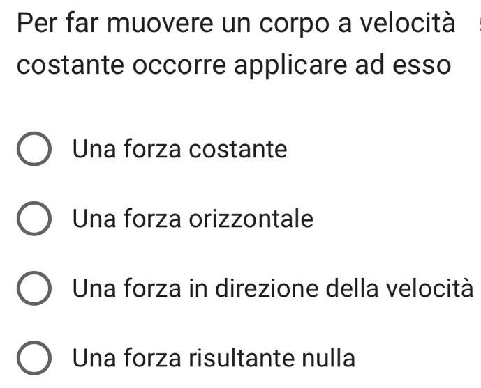 Per far muovere un corpo a velocità
costante occorre applicare ad esso
Una forza costante
Una forza orizzontale
Una forza in direzione della velocità
Una forza risultante nulla