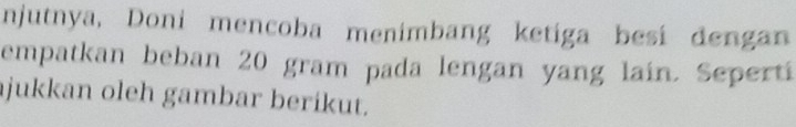 njutnya, Doni mencoba menimbang ketiga besi dengan 
empatkan beban 20 gram pada lengan yang lain. Seperti 
jukkan oleh gambar berikut.