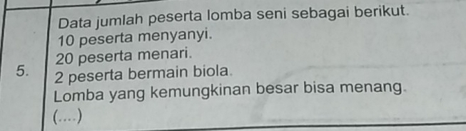 Data jumlah peserta lomba seni sebagai berikut.
10 peserta menyanyi.
20 peserta menari.
5. 2 peserta bermain biola. 
Lomba yang kemungkinan besar bisa menang. 
(…)