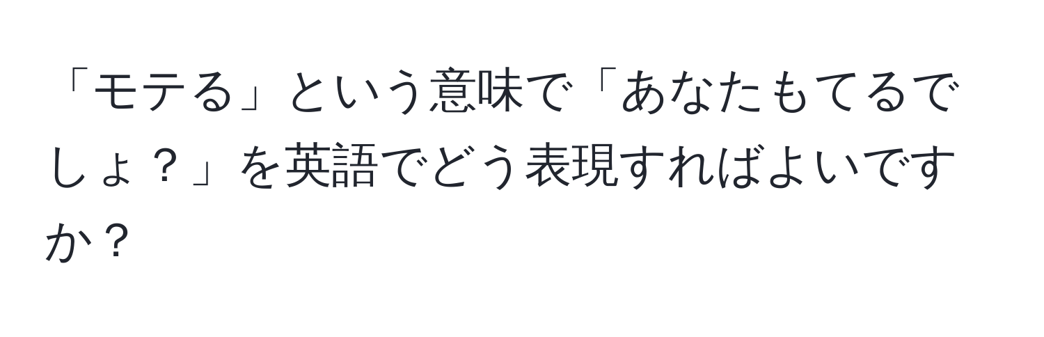 「モテる」という意味で「あなたもてるでしょ？」を英語でどう表現すればよいですか？