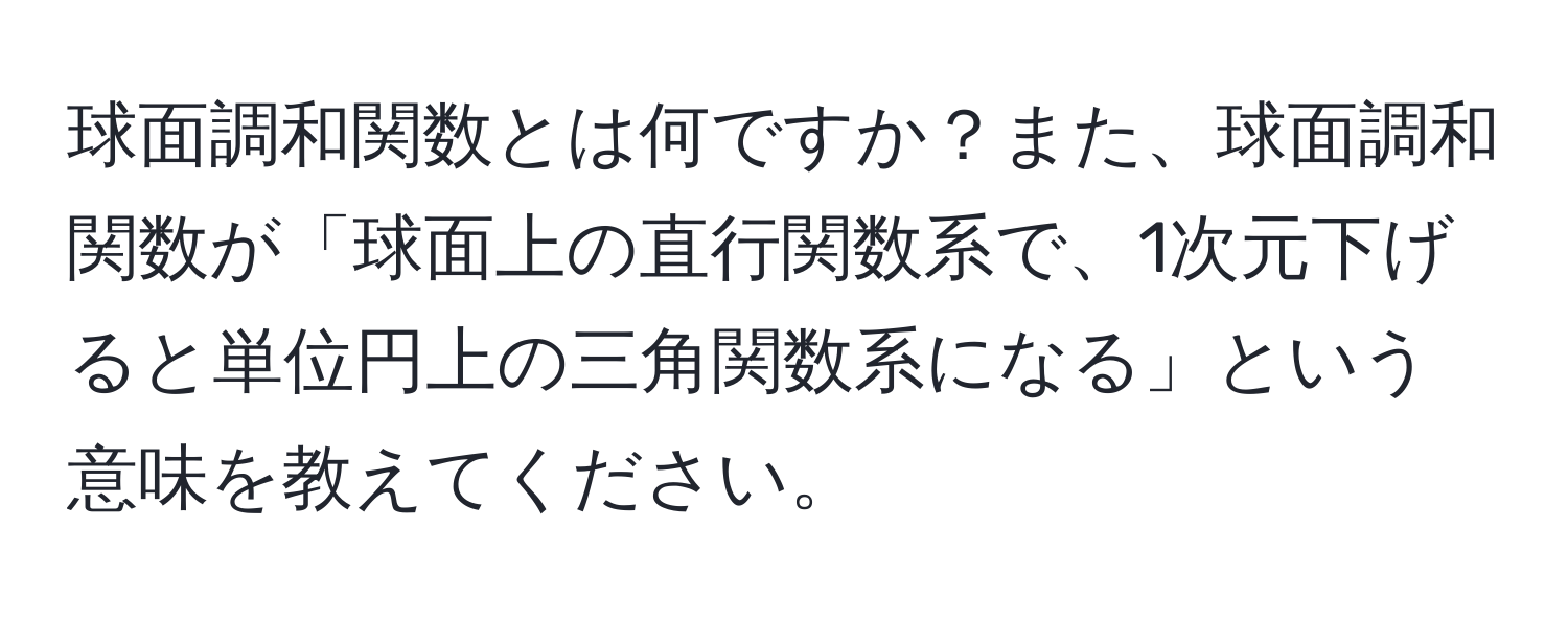 球面調和関数とは何ですか？また、球面調和関数が「球面上の直行関数系で、1次元下げると単位円上の三角関数系になる」という意味を教えてください。