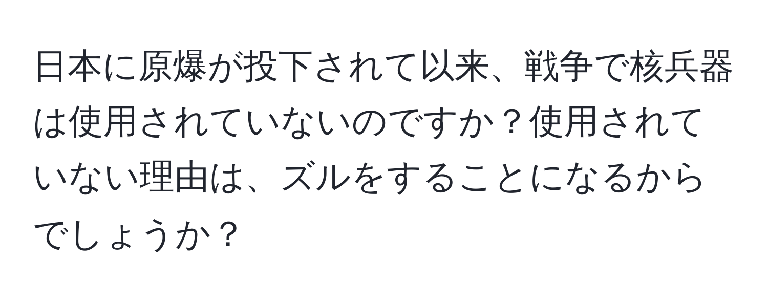 日本に原爆が投下されて以来、戦争で核兵器は使用されていないのですか？使用されていない理由は、ズルをすることになるからでしょうか？