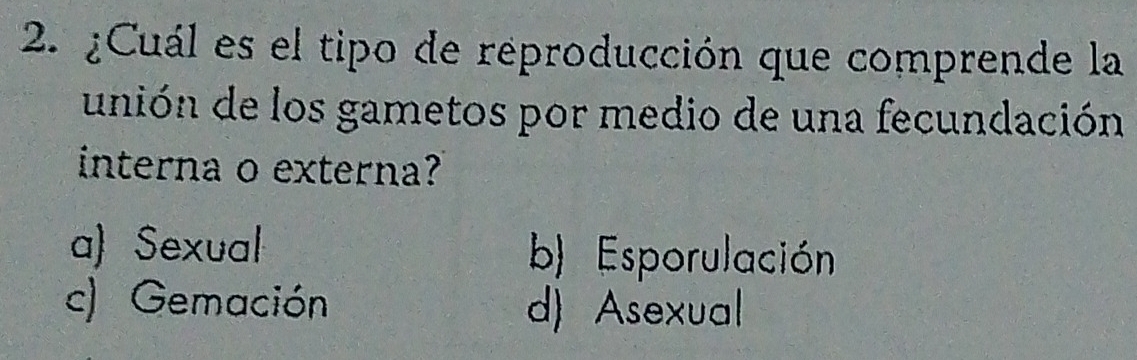 ¿Cuál es el tipo de reproducción que comprende la
unión de los gametos por medio de una fecundación
interna o externa?
a) Sexual b) Esporulación
c) Gemación d) Asexual