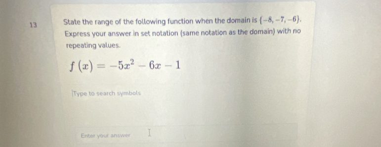 State the range of the following function when the domain is  -8,-7,-6. 
Express your answer in set notation (same notation as the domain) with no 
repeating values.
f(x)=-5x^2-6x-1
|Type to search symbols 
Enter your answer