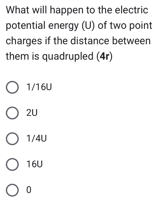 What will happen to the electric
potential energy (U) of two point
charges if the distance between
them is quadrupled (4r)
1/16U
2U
1/4U
16U
0