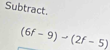 Subtract.
(6f-9)to (2f-5)