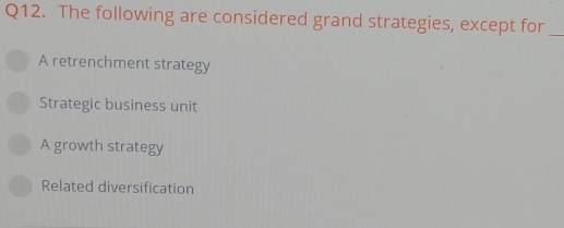 The following are considered grand strategies, except for_
A retrenchment strategy
Strategic business unit
A growth strategy
Related diversification