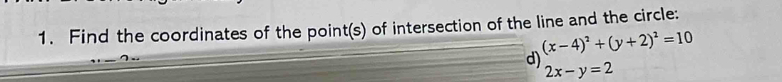 Find the coordinates of the point(s) of intersection of the line and the circle:
d) beginarrayr (x-4)^2+(y+2)^2=10 2x-y=2endarray 2x-y=2