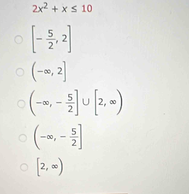 2x^2+x≤ 10
[- 5/2 ,2]
(-∈fty ,2]
(-∈fty ,- 5/2 ]∪ [2,∈fty )
(-∈fty ,- 5/2 ]
[2,∈fty )