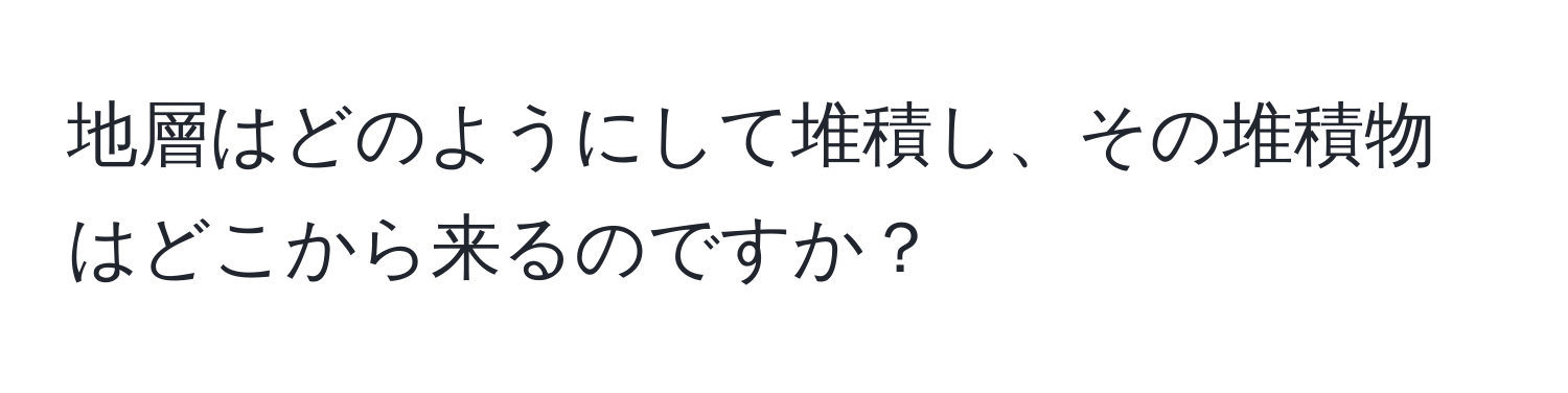 地層はどのようにして堆積し、その堆積物はどこから来るのですか？