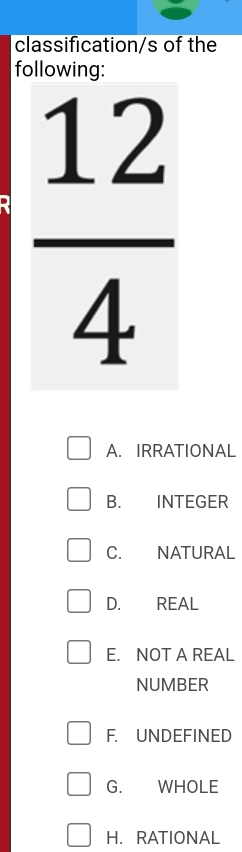 classification/s of the
following:
A. IRRATIONAL
B. INTEGER
C. NATURAL
D. REAL
E. NOT A REAL
NUMBER
F. UNDEFINED
G. WHOLE
H. RATIONAL