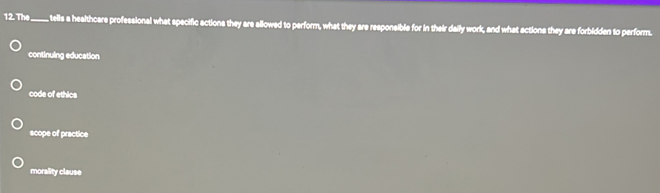 The_ , tells a healthcare professional what specific actions they are allowed to perform, what they are responsible for in their daily work, and what actions they are forbidden to perform.
continuing education
code of ethics
scope of practice
morality clause