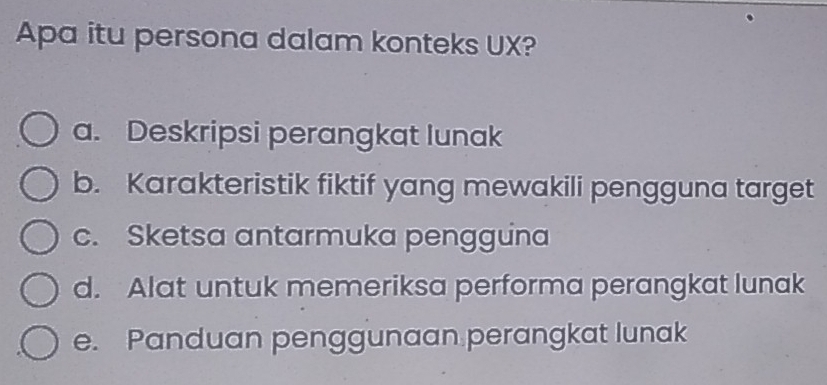 Apa itu persona dalam konteks UX?
a. Deskripsi perangkat lunak
b. Karakteristik fiktif yang mewakili pengguna target
c. Sketsa antarmuka pengguna
d. Alat untuk memeriksa performa perangkat lunak
e. Panduan penggunaan perangkat lunak