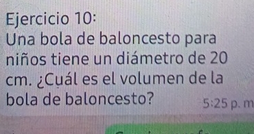 Una bola de baloncesto para 
niños tiene un diámetro de 20
cm. ¿Cuál es el volumen de la 
bola de baloncesto? 5:25 p. m