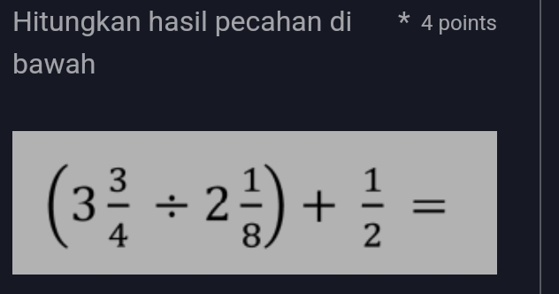 Hitungkan hasil pecahan di * 4 points 
bawah
(3 3/4 / 2 1/8 )+ 1/2 =