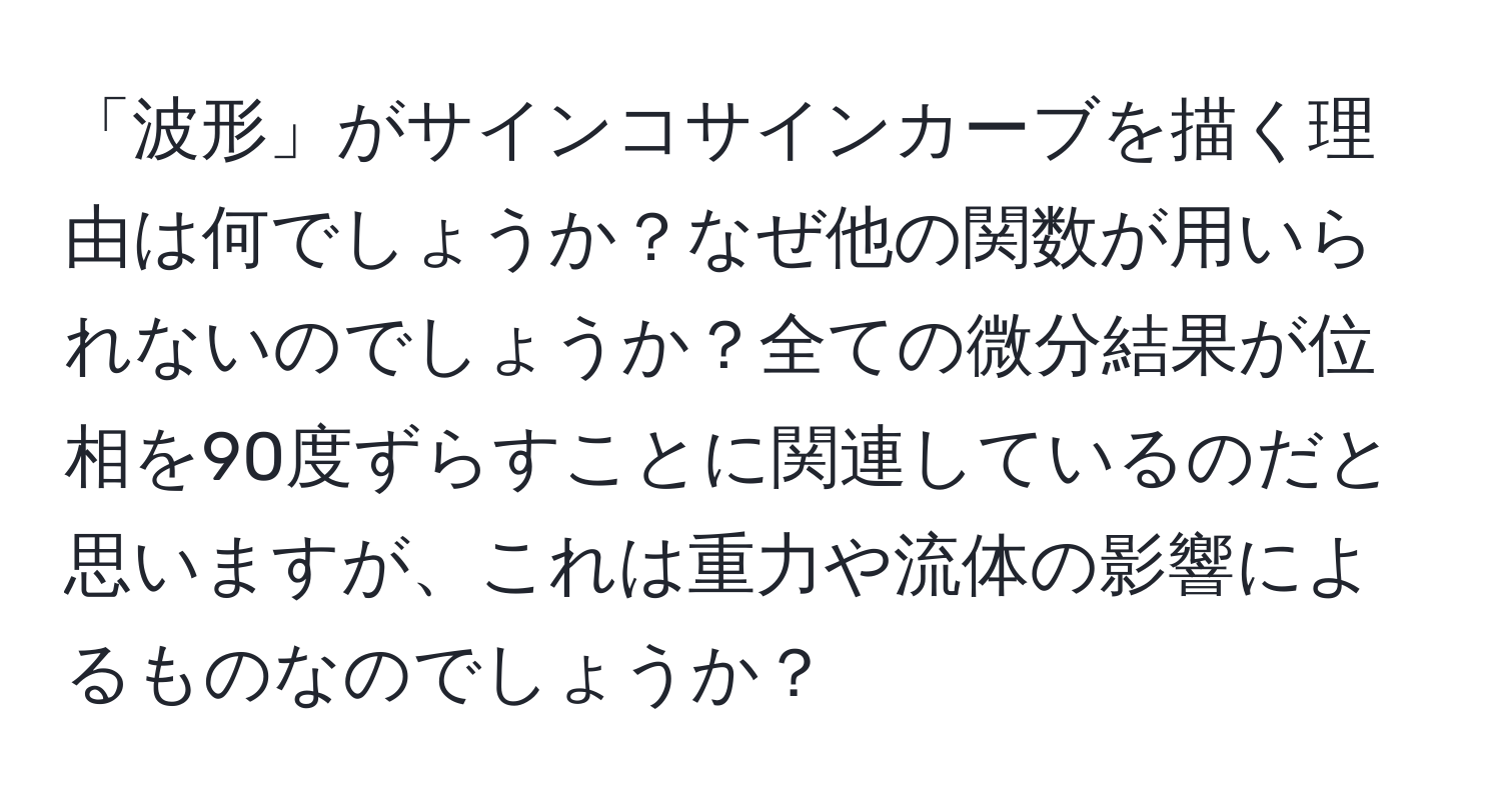 「波形」がサインコサインカーブを描く理由は何でしょうか？なぜ他の関数が用いられないのでしょうか？全ての微分結果が位相を90度ずらすことに関連しているのだと思いますが、これは重力や流体の影響によるものなのでしょうか？